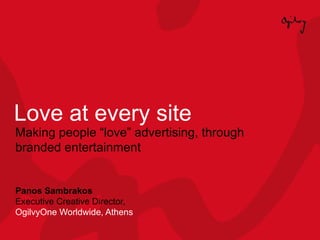 Love at every site Making people “love” advertising, through branded entertainment Panos Sambrakos Executive Creative Director,  OgilvyOne Worldwide, Athens 
