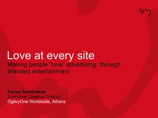 Love at every site Making people “love” advertising, through branded entertainment Panos Sambrakos Executive Creative Director,  OgilvyOne Worldwide, Athens 