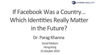 If 
Facebook 
Was 
a 
Country… 
Which 
Iden77es 
Really 
Ma;er 
in 
the 
Future? 
Dr. 
Para 
g 
Khanna 
Social 
Ma;ers 
Hong 
Kong 
15 
October 
2014 
 