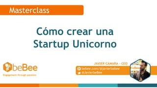 bebee.com/@javierbebee
@JavierbeBee
JAVIER CÁMARA - CEO
Engagement through passions
Masterclass
Cómo crear una
Startup Unicorno
 