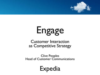 Engage Customer Interaction as Competitive Strategy Clive Peoples Head of Customer Communications Expedia 