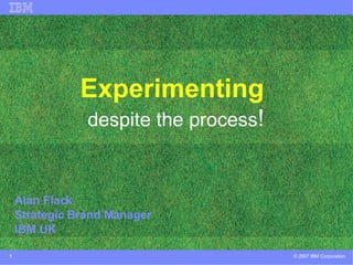 Experimenting   despite the process ! Alan Flack Strategic Brand Manager IBM UK 