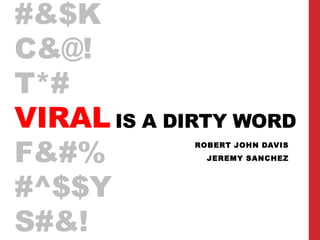 #&$K
C&@!
T*#
VIRAL IS A DIRTY WORD
F&#%
             ROBERT JOHN DAVIS
               JEREMY SANCHEZ



#^$$Y
S#&!
 