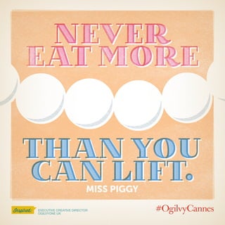 Emma DELAFosse
Executive Creative Director
OgilvyOne UK
Inspired:
than you
can lift.
than you
can lift.
Never
eat more
Nev...