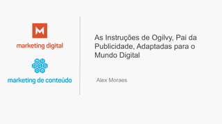 As Instruções de Ogilvy, Pai da
Publicidade, Adaptadas para o
Mundo Digital
Alex Moraes
 