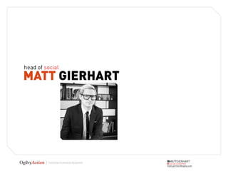 head of social
MATT GIERHART




                 @MATTGIERHART
                 #SOCIALSHOPPER
                 matt.gierhart@ogilvy.com
 