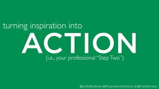 ACTION
@LeslieBradshaw ||#InspirationIntoAction || @madebymany
turning inspiration into
(i.e., your professional “StepTwo”)
 