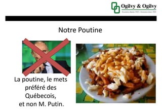 Notre Poutine
La poutine, le mets
préféré des
Québecois,
et non M. Putin.
 