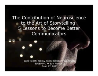 The Contribution of Neuroscience
   to the Art of Storytelling:
  5 Lessons to Become Better
        Communicators




     Luca Penati, Ogilvy Public Relations Worldwide
              BLUEMiND v San Francisco
                     June 2nd 2011
 
