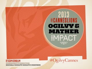 2013

#canneslions

Ogilvy &
Mather

impact
8

by Adam Kornblum

Community Director
Social@Ogilvy/Ogilvy & Mather

 