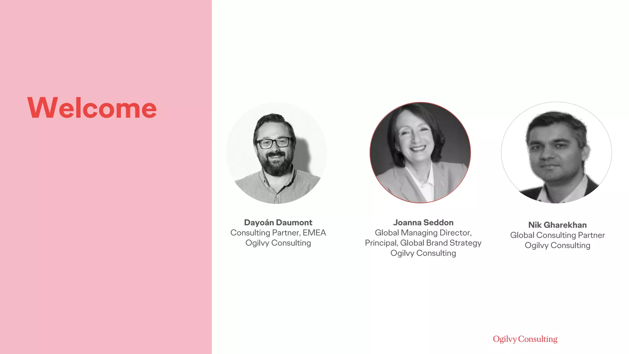 Welcome
Dayoán Daumont
Consulting Partner, EMEA
Ogilvy Consulting
Joanna Seddon
Global Managing Director,
Principal, Global Brand Strategy
Ogilvy Consulting
Nik Gharekhan
Global Consulting Partner
Ogilvy Consulting
 