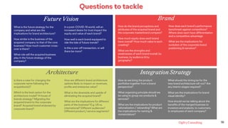 38
Future Vision Brand
Architecture Integration Strategy
What is the future strategy for the
company and what are the
implications for brand architecture?
How similar is the business of the
acquired company to that of the core
business? How much customer cross-
over is there?
What role will the acquired business
play in the future strategy of the
company?
In a post-COVID-19 world, will an
increased desire for trust impact the
equity and value of each brand?
How well is each brand equipped to
ride the tide of future trends?
Is this a one-off transaction, or will
there be more?
How do the brand perceptions and
attributes of the acquired brand and
the corporate masterbrand compare?
How much equity does each brand
have overall? How much value is each
creating?
What are the strengths and
weaknesses of each brand overall, by
business, by audience & by
geography?
How does each brand’s performance
benchmark against competitors?
Where does each have differentiation
and a competitive advantage
What are the implications for
evolution of the corporate brand
positioning & narrative?
Is there a case for changing the
corporate name following the
acquisition(s)?
Which is the best option for the
architecture model? A house of
brands strategy? Migrating the
acquired brand to the corporate
brand? Acquired brand endorsed by
corporate brand?
How are different brand architecture
options likely to impact on revenues,
profits and enterprise value?
What is the downside and upside of
eliminating the acquired brand?
What are the implications for different
parts of the business? E.g. US vs.
international? Different audiences?
Different product / service segments?
How do we bring the product
portfolios together from a brand
perspective?
What organizing principle should we
be using to group our products &
services?
What are the implications for product
rationalization / rebranding? What are
the implications for naming &
nomenclature?
What should the timing be for the
new brand architecture roll-out? Are
any interim stages required?
What are the implications for brand
visual identity?
How should we be talking about the
benefits of the merged business to
investors and analysts, to customers,
to employees of each company?
Questions to tackle
38
 