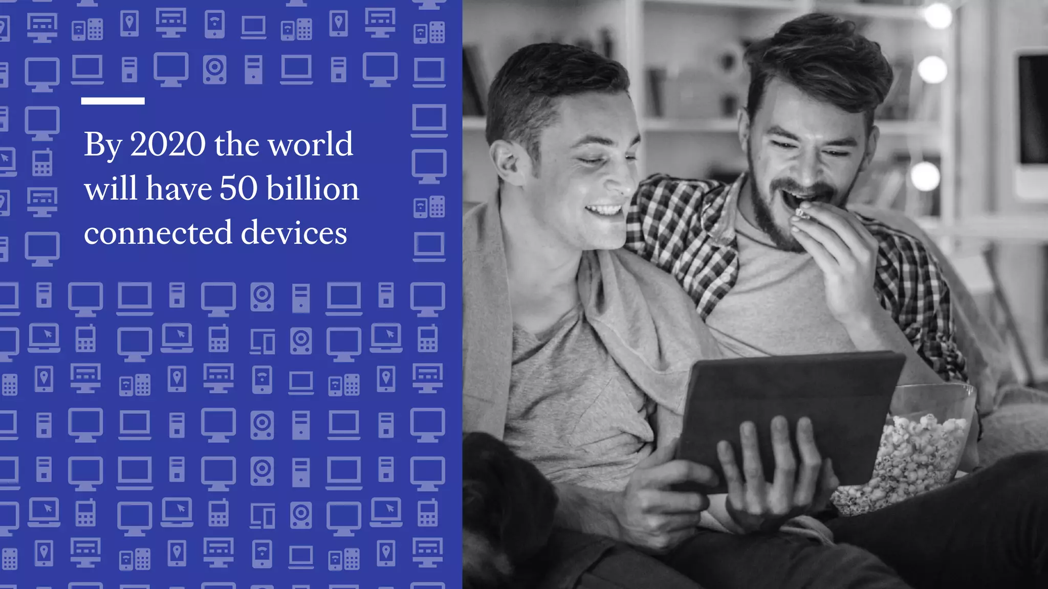 By 2020 the world
will have 50 billion
connected devices
 