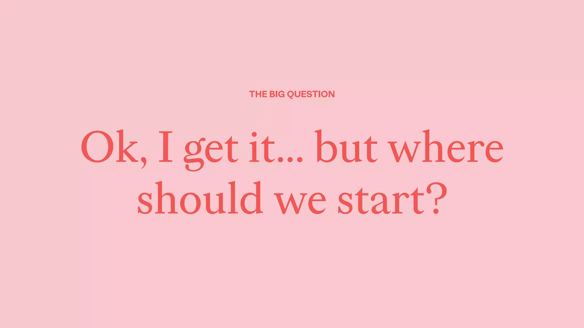 THE BIG QUESTION
Ok, I get it… but where
should we start?
 