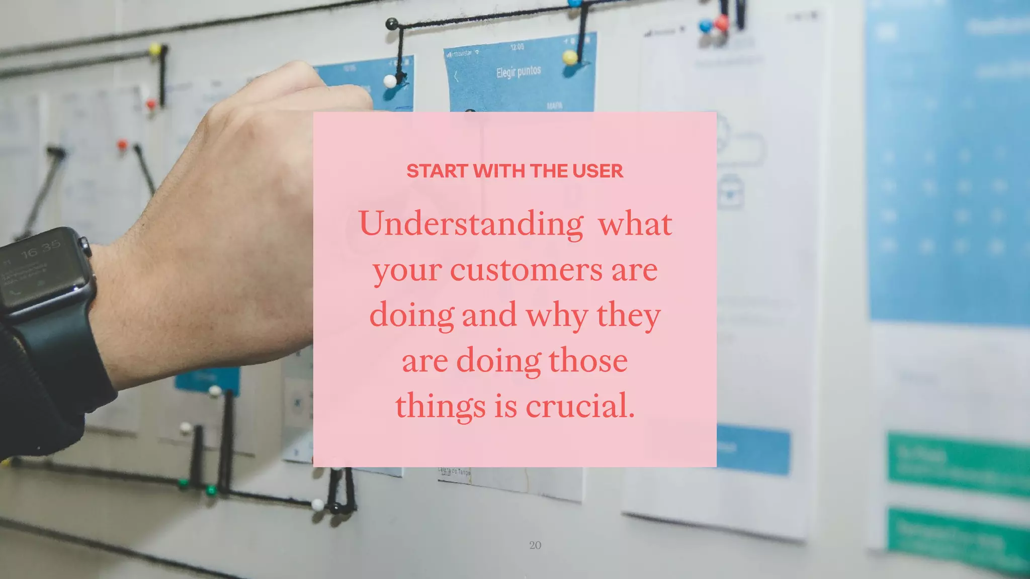 20
Understanding what
your customers are
doing and why they
are doing those
things is crucial.
START WITH THE USER
 