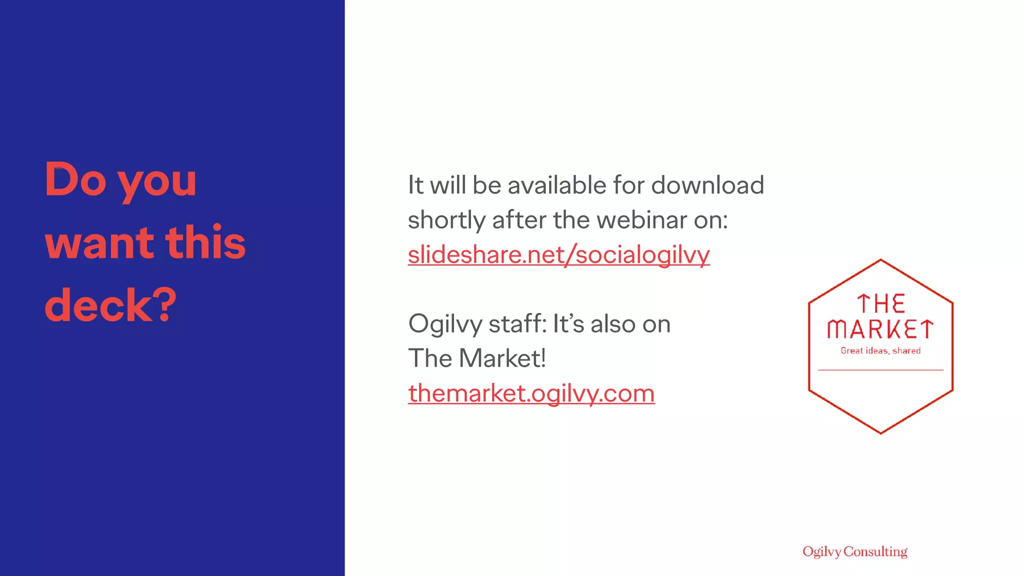 Do you
want this
deck?
It will be available for download
shortly after the webinar on:
slideshare.net/socialogilvy
Ogilvy staff: It’s also on
The Market!
themarket.ogilvy.com
 