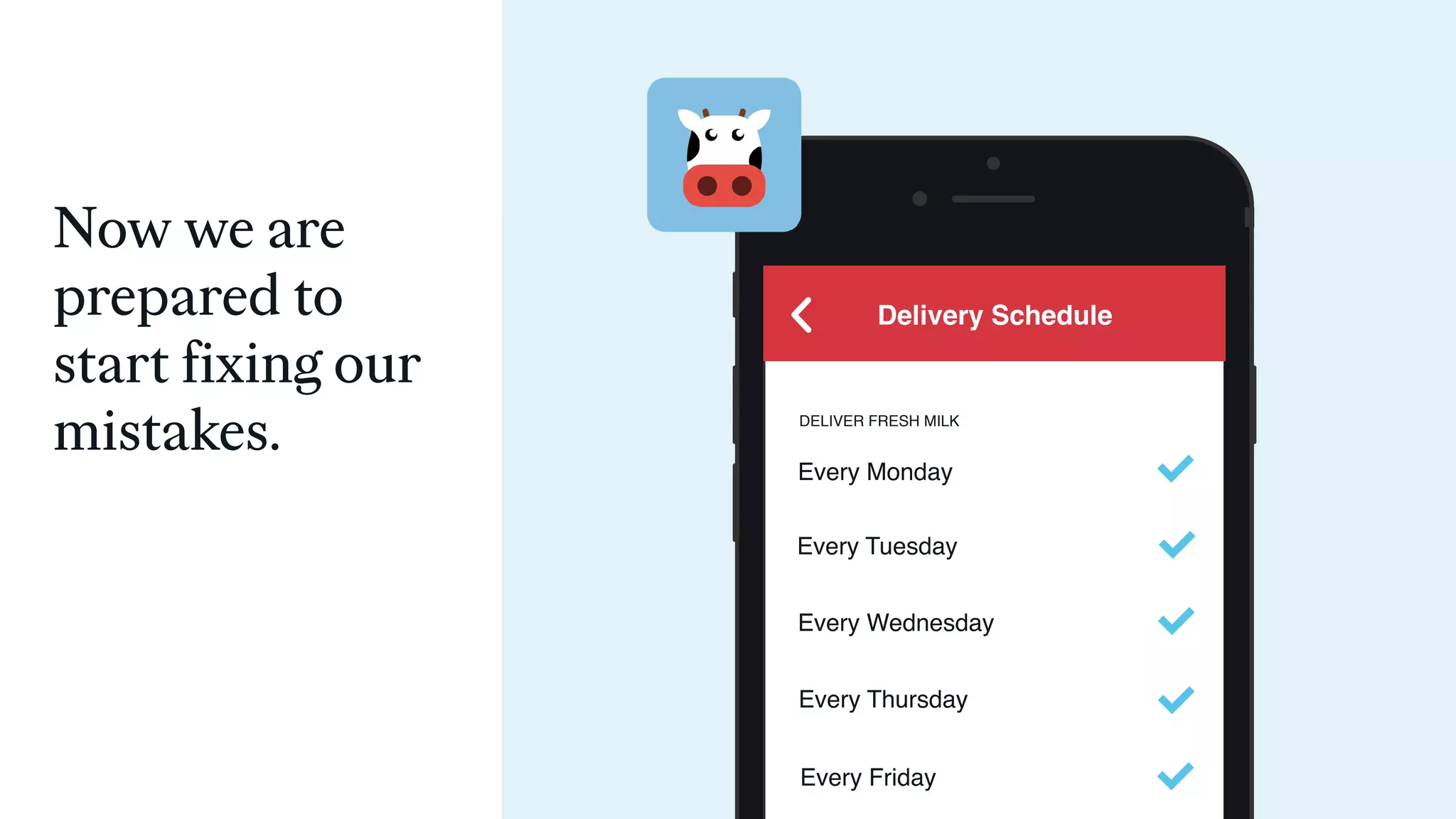 DELIVER FRESH MILK
Every Monday
Every Tuesday
Delivery Schedule
Every Wednesday
Every Thursday
Every Friday
Now we are
prepared to
start fixing our
mistakes.
 