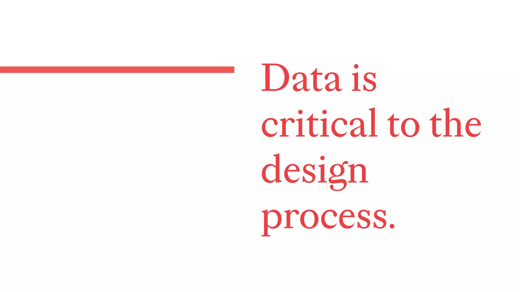 Data is
critical to the
design
process.
 
