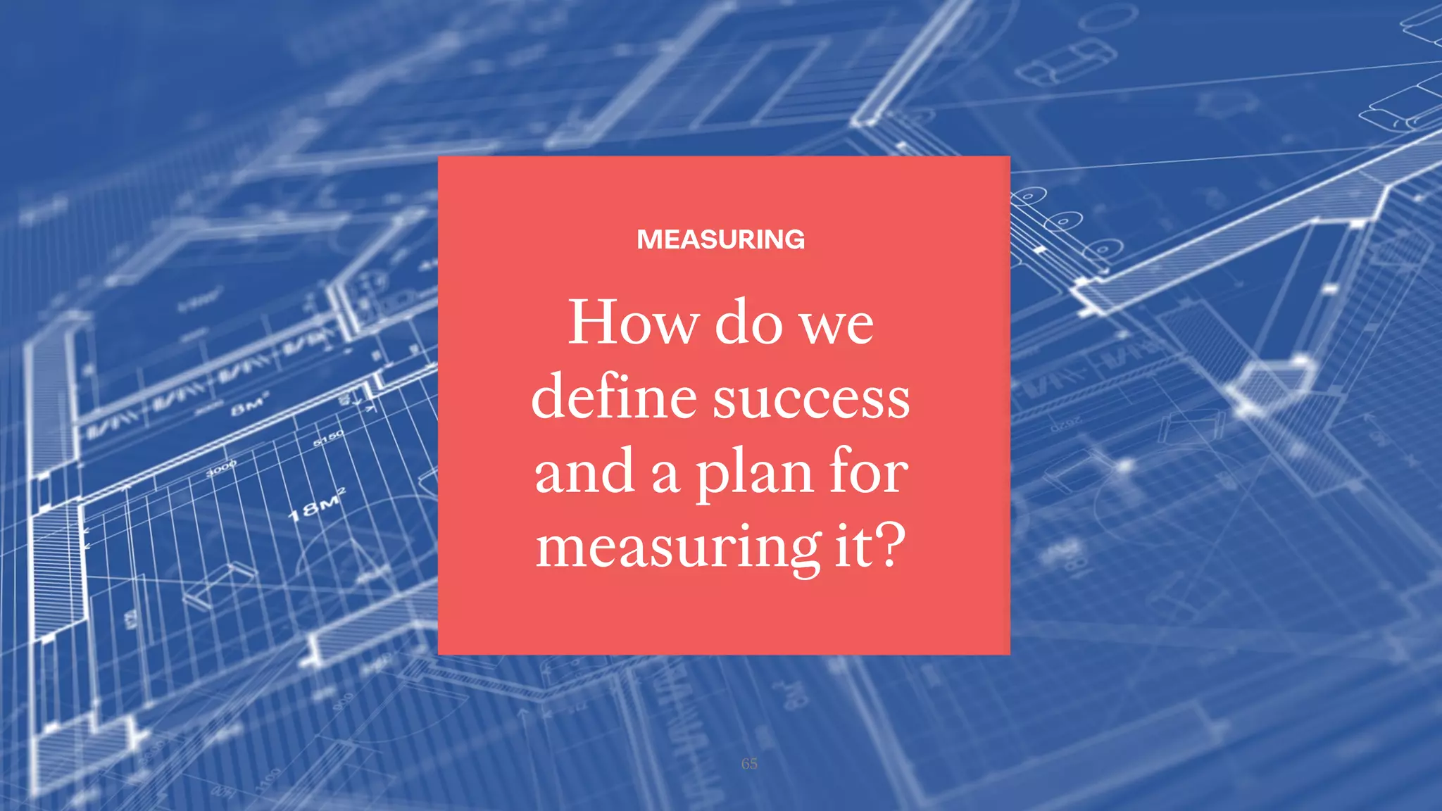 65
How do we
define success
and a plan for
measuring it?
MEASURING
 