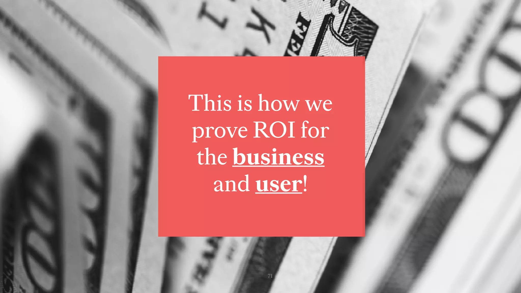 71
This is how we
prove ROI for
the business
and user!
 