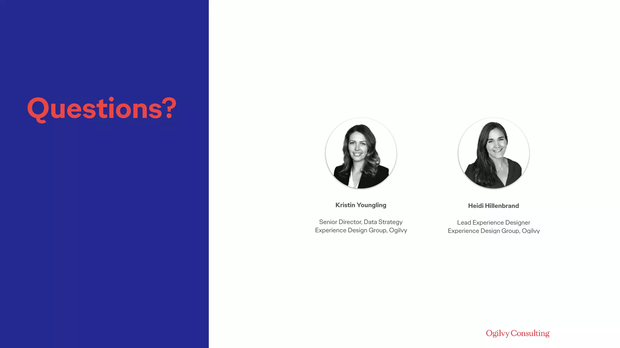 Questions?
Kristin Youngling
 
Senior Director, Data Strategy 
Experience Design Group, Ogilvy
Heidi Hillenbrand 
Lead Experience Designer 
Experience Design Group, Ogilvy
 