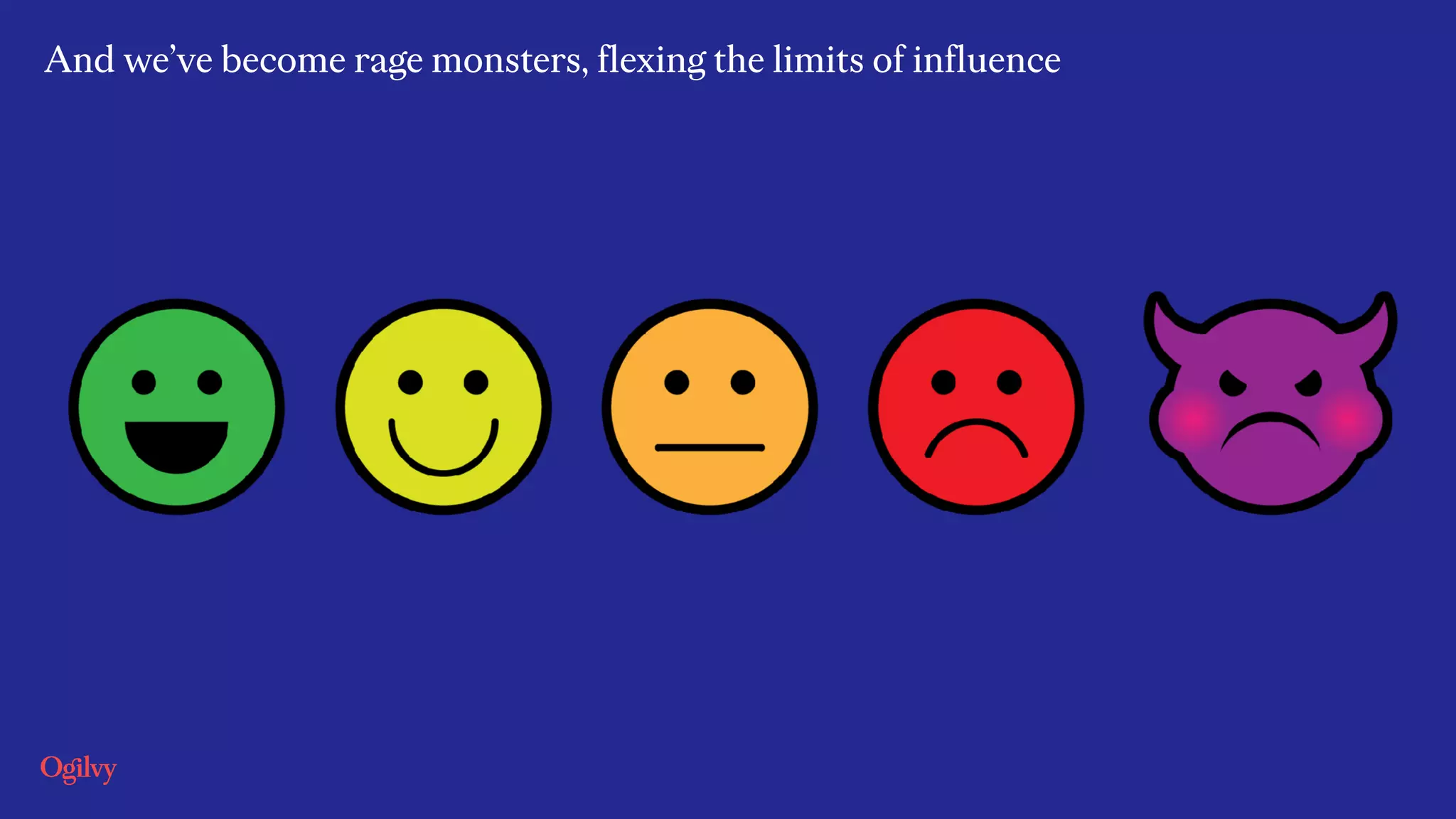 And we’ve become rage monsters, flexing the limits of influence
 