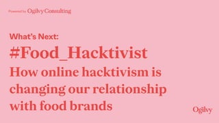 Powered by
What’s Next:
#Food_Hacktivist
How online hacktivism is
changing our relationship
with food brands
 