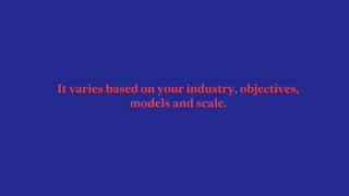 It varies based on your industry, objectives,
models and scale.
 