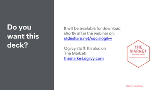 Do you
want this
deck?
It will be available for download
shortly after the webinar on:
slideshare.net/socialogilvy
Ogilvy ...