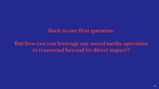 42
Back to our first question:
But how can you leverage any social media operation
to transcend beyond its direct impact?
 