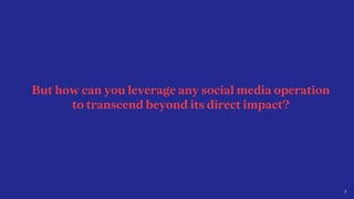 7
But how can you leverage any social media operation
to transcend beyond its direct impact?
 