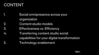 CONTENT
1. Social omnipresence across your
organization
2. Content studio models
3. Effectiveness vs. Efficiency
4. Transferring content studio social
capabilities for your digital transformation
5. Technology enablement
 