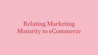 Relating Marketing
Maturity to eCommerce
 