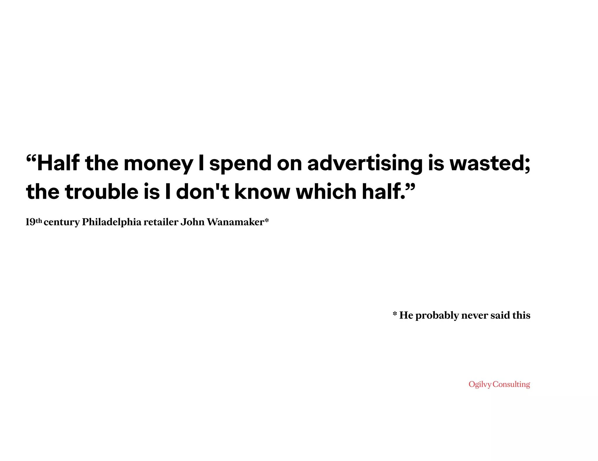 “Half the money I spend on advertising is wasted;
the trouble is I don't know which half.”
19th century Philadelphia retailer John Wanamaker*
* He probably never said this
 