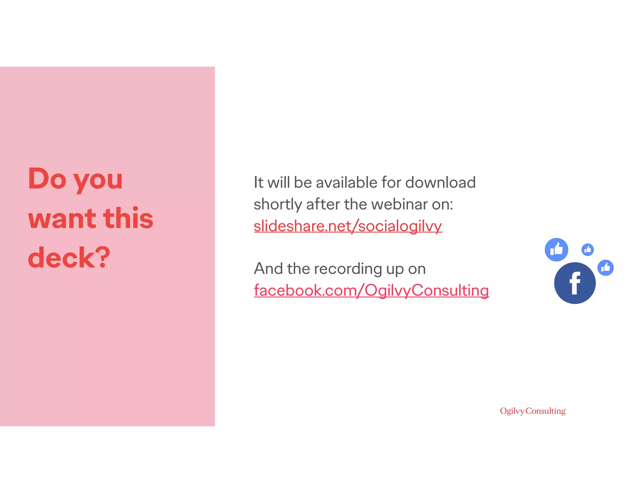 Do you
want this
deck?
It will be available for download
shortly after the webinar on:
slideshare.net/socialogilvy
And the recording up on
facebook.com/OgilvyConsulting
 