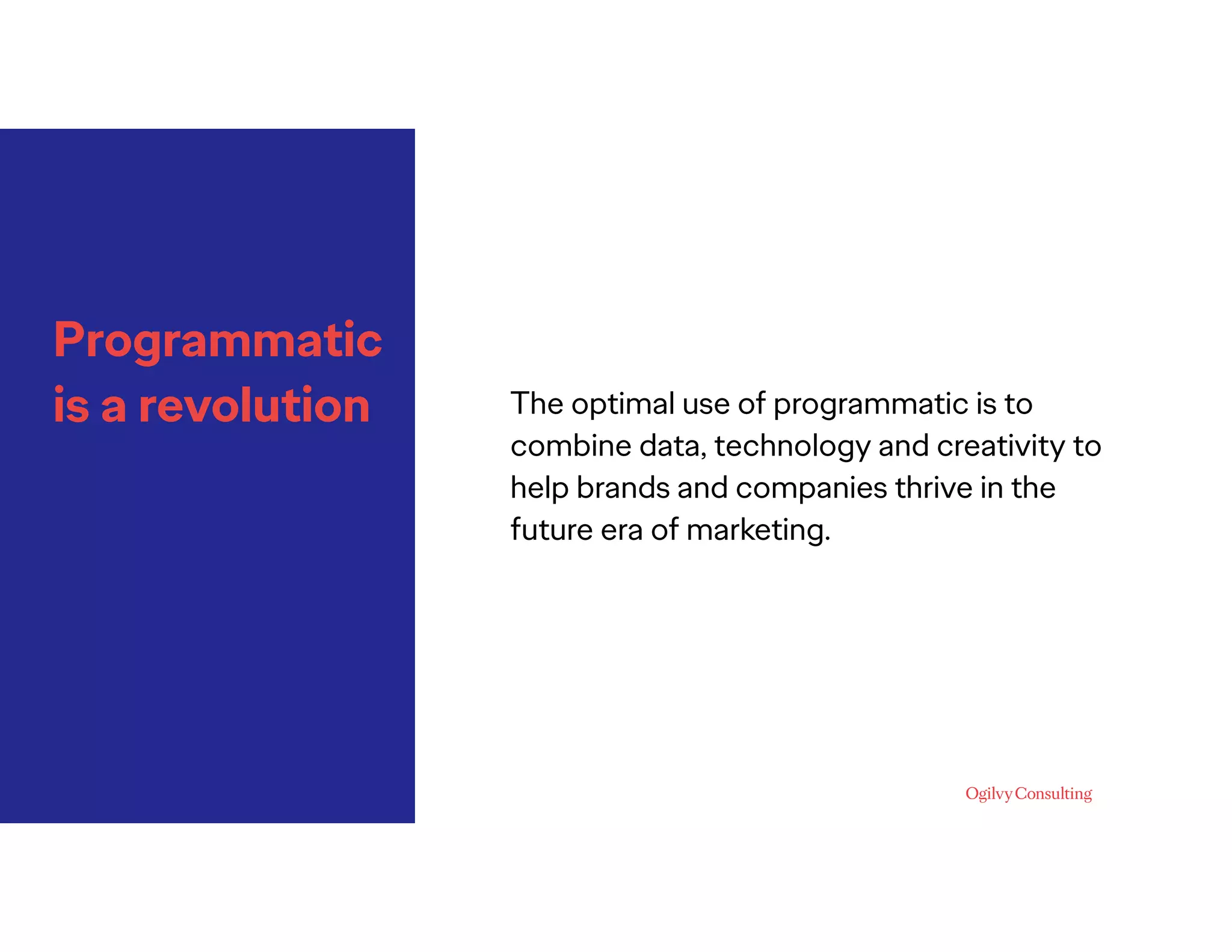 Programmatic
is a revolution The optimal use of programmatic is to
combine data, technology and creativity to
help brands and companies thrive in the
future era of marketing.
 