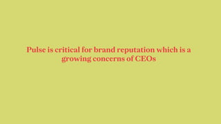Pulse is critical for brand reputation which is a
growing concerns of CEOs
 