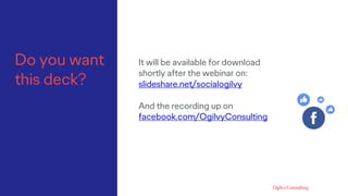Do you want
this deck?
It will be available for download
shortly after the webinar on:
slideshare.net/socialogilvy
And the recording up on
facebook.com/OgilvyConsulting
 