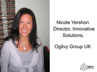 Nicole Yershon
Director, Innovative
Solutions,
Ogilvy Group UK
 