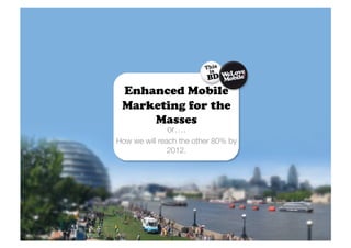 Enhanced Mobile
 Marketing for the
     Masses
              or….
How we will reach the other 80% by
               2012.
 