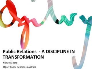 Public Relations - A DISCIPLINE IN
TRANSFORMATION
Kieran Moore
Ogilvy Public Relations Australia
 