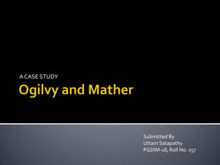 Ogilvy and Mather A CASE STUDY Submitted By UttamSatapathy PGDIM-18, Roll No. 157 