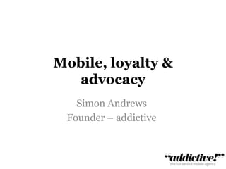 Mobile, loyalty & advocacy Simon Andrews Founder – addictive 