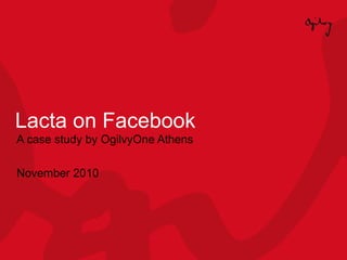 Lacta on Facebook
A case study by OgilvyOne Athens
November 2010
 