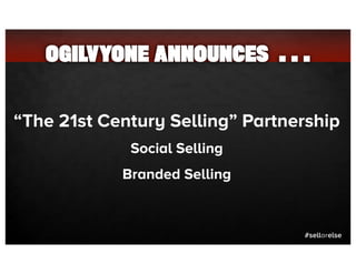 OGILVYONE ANNOUNCES . . .


“The 21st Century Selling” Partnership
             Social Selling
            Branded Selling


                                 #sellorelse
 