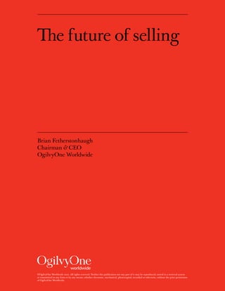 The future of selling




Brian Fetherstonhaugh
Chairman & CEO
OgilvyOne Worldwide




©OgilvyOne Worldwide 2010. All righ...
