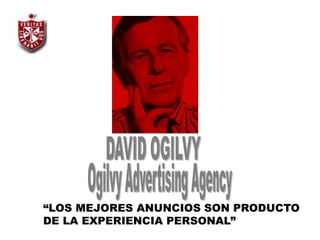 DAVID OGILVY Ogilvy Advertising Agency “LOS MEJORES ANUNCIOS SON PRODUCTO DE LA EXPERIENCIA PERSONAL” 
