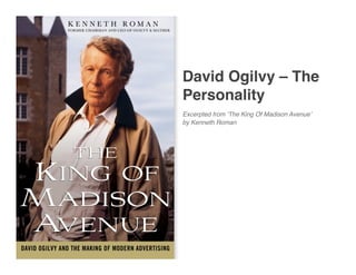 David Ogilvy – The
Personality
Excerpted from ʻThe King Of Madison Avenueʼ
by Kenneth Roman
 