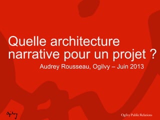 Quelle architecture
narrative pour un projet ?
Audrey Rousseau, Ogilvy – Juin 2013
 