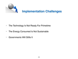 Implementation Challenges
• The Technology Is Not Ready For Primetime
• The Energy Consumed Is Not Sustainable
• Governments Will Stiﬂe It
23
 